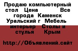 Продаю компьютерный стол › Цена ­ 4 000 - Все города, Каменск-Уральский г. Мебель, интерьер » Столы и стулья   . Крым